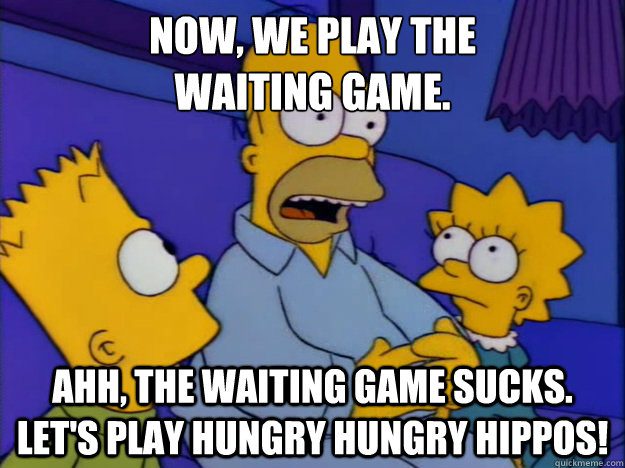 Seriously, Internet? I can't find this in gif form? And now we play the waiting game...aww, the waiting game sucks. Let's play Hungry Hungry Hippos!